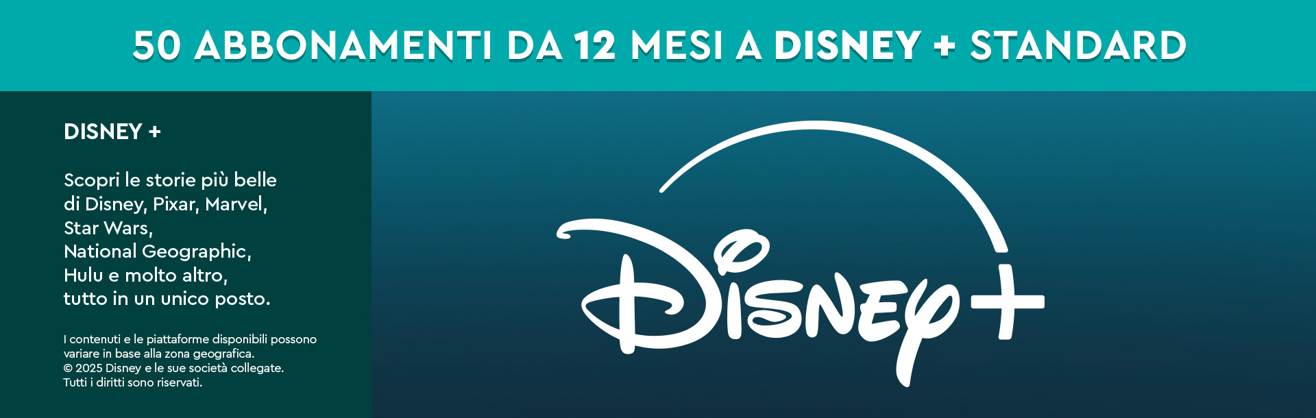 Slide Disney+: in palio 50 abbonamenti da 12 mesi a Disney+ Standard. Pannello a sinistra: scopri le storie di Disney, Pixar, Marvel, Star Wars, National Geographic, Hulu e altro. Nota legale: i contenuti e le piattaforme disponibili possono variare in base alla zona geografica; © 2025 Disney e società collegate.
